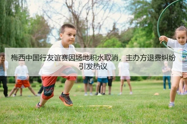 梅西中国行友谊赛因场地积水取消，主办方退费纠纷引发热议