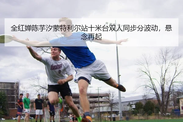 全红婵陈芋汐蒙特利尔站十米台双人同步分波动，悬念再起